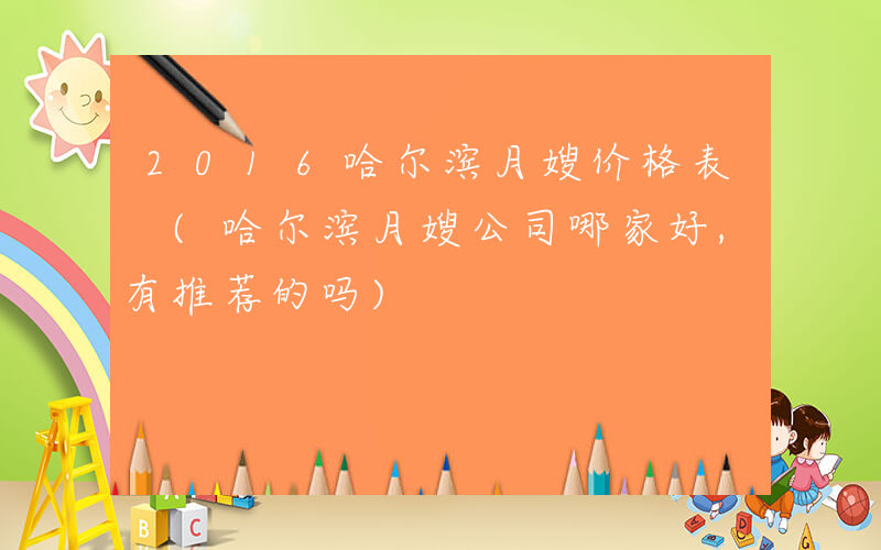 2016哈尔滨月嫂价格表 (哈尔滨月嫂公司哪家好,有推荐的吗)